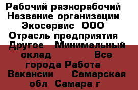 Рабочий-разнорабочий › Название организации ­ Экосервис, ООО › Отрасль предприятия ­ Другое › Минимальный оклад ­ 12 000 - Все города Работа » Вакансии   . Самарская обл.,Самара г.